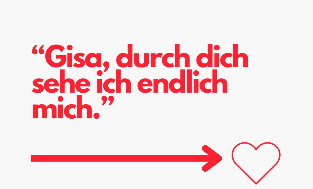 Gisa, durch dich sehe ich endlich mich.